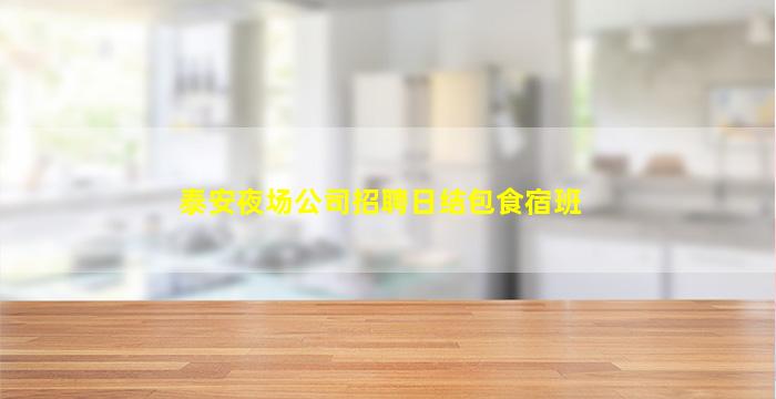 泰安夜场公司招聘日结包食宿班
